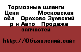 Тормозные шланги  › Цена ­ 800 - Московская обл., Орехово-Зуевский р-н Авто » Продажа запчастей   